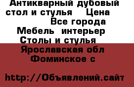 Антикварный дубовый стол и стулья  › Цена ­ 150 000 - Все города Мебель, интерьер » Столы и стулья   . Ярославская обл.,Фоминское с.